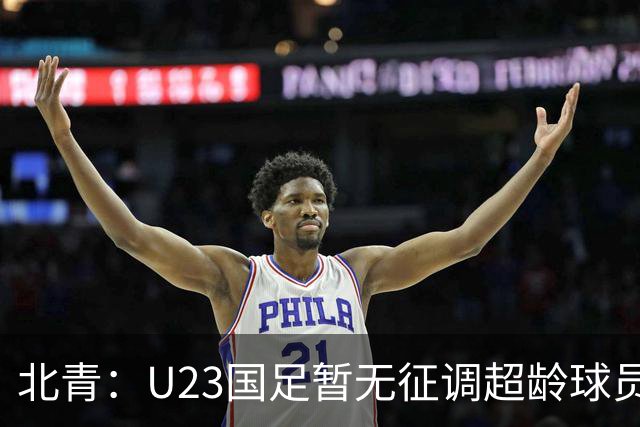 北青：U23国足暂无征调超龄球员计划，不排除以全适龄参加亚运会