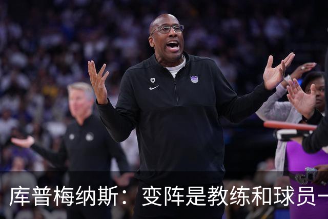 库普梅纳斯：变阵是教练和球员一起商量出来的；90分钟我们还领先