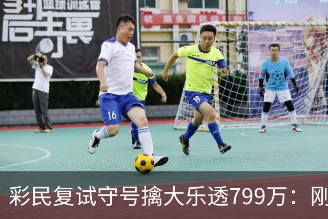 彩民复试守号擒大乐透799万：刚买体彩半年！