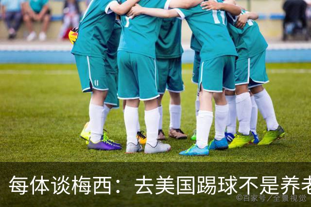 每体谈梅西：去美国踢球不是养老退役，他仍然充满饥饿感