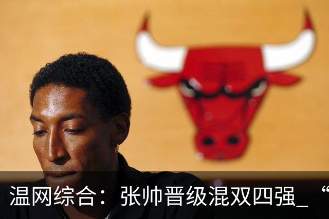 温网综合：张帅晋级混双四强 “海峡组合”女双出局