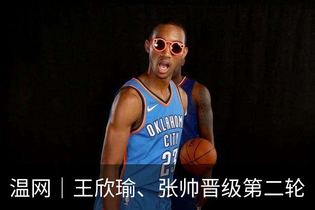 温网｜王欣瑜、张帅晋级第二轮