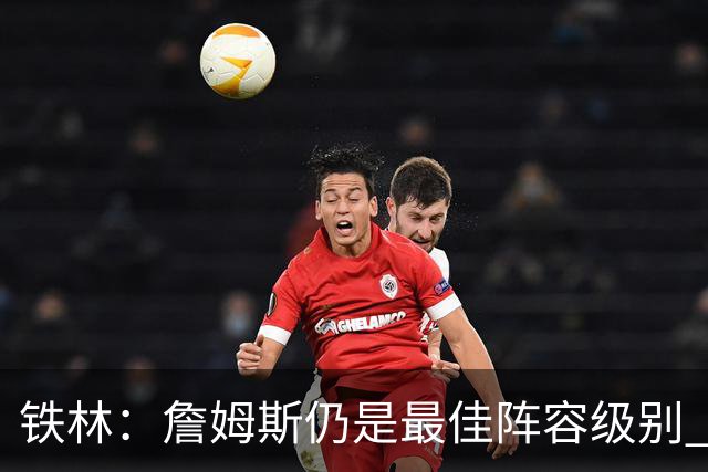 铁林：詹姆斯仍是最佳阵容级别 哪怕降薪也会拿至少三四千万