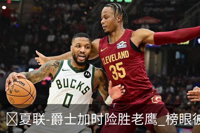🏀夏联-爵士加时险胜老鹰 榜眼彼得森28分 8号秀弗莱明斯16中4