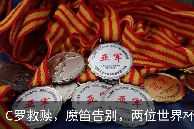 C罗救赎，魔笛告别，两位世界杯传奇终章交错